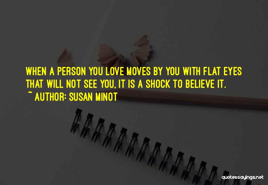 Susan Minot Quotes: When A Person You Love Moves By You With Flat Eyes That Will Not See You, It Is A Shock