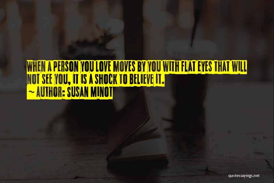 Susan Minot Quotes: When A Person You Love Moves By You With Flat Eyes That Will Not See You, It Is A Shock