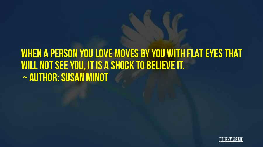 Susan Minot Quotes: When A Person You Love Moves By You With Flat Eyes That Will Not See You, It Is A Shock