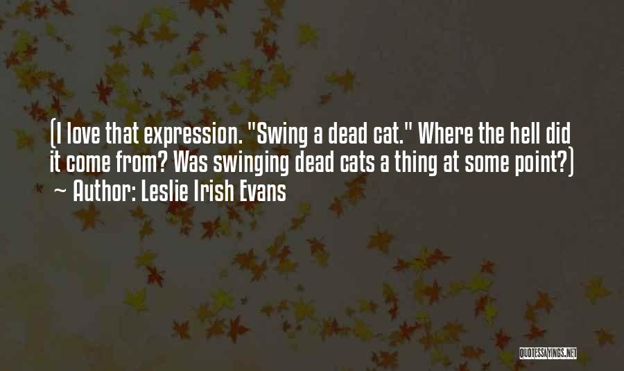 Leslie Irish Evans Quotes: (i Love That Expression. Swing A Dead Cat. Where The Hell Did It Come From? Was Swinging Dead Cats A