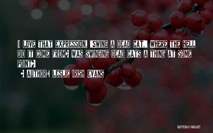 Leslie Irish Evans Quotes: (i Love That Expression. Swing A Dead Cat. Where The Hell Did It Come From? Was Swinging Dead Cats A