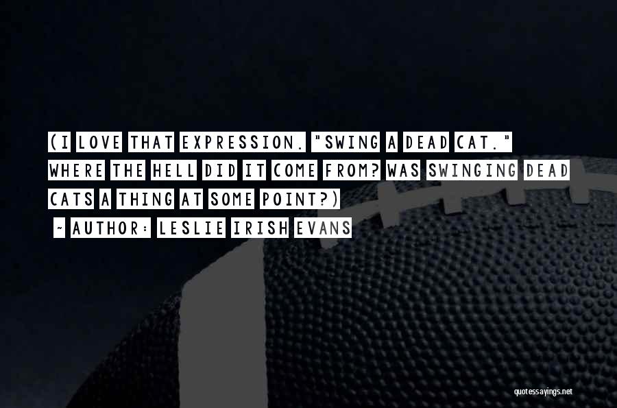 Leslie Irish Evans Quotes: (i Love That Expression. Swing A Dead Cat. Where The Hell Did It Come From? Was Swinging Dead Cats A