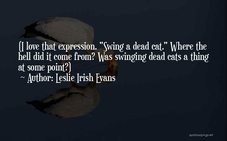 Leslie Irish Evans Quotes: (i Love That Expression. Swing A Dead Cat. Where The Hell Did It Come From? Was Swinging Dead Cats A