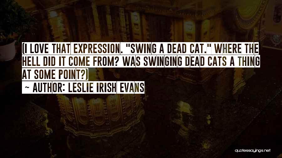 Leslie Irish Evans Quotes: (i Love That Expression. Swing A Dead Cat. Where The Hell Did It Come From? Was Swinging Dead Cats A