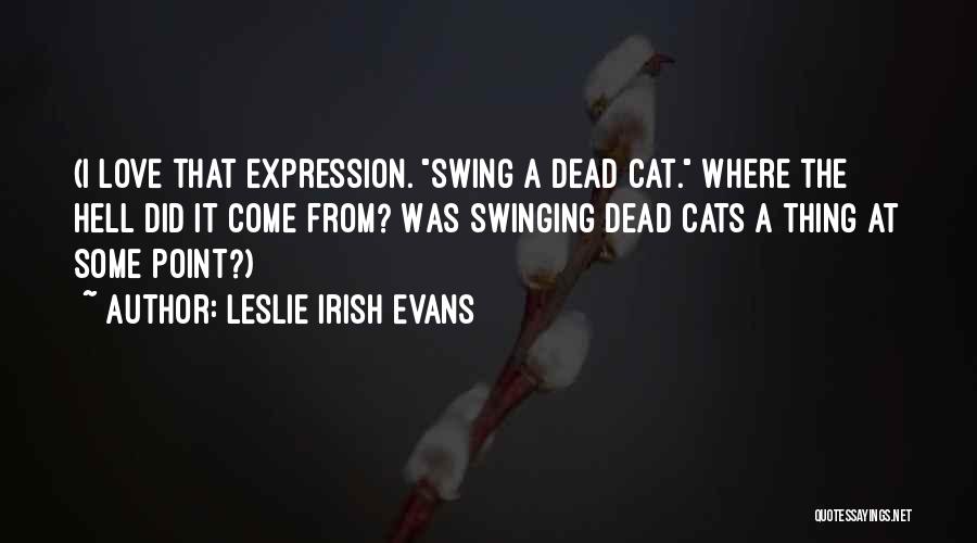 Leslie Irish Evans Quotes: (i Love That Expression. Swing A Dead Cat. Where The Hell Did It Come From? Was Swinging Dead Cats A