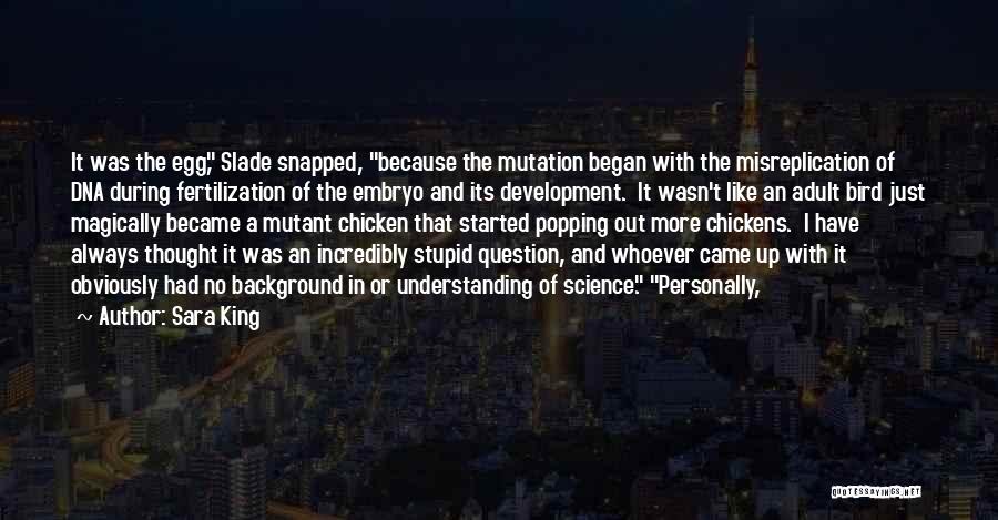 Sara King Quotes: It Was The Egg, Slade Snapped, Because The Mutation Began With The Misreplication Of Dna During Fertilization Of The Embryo