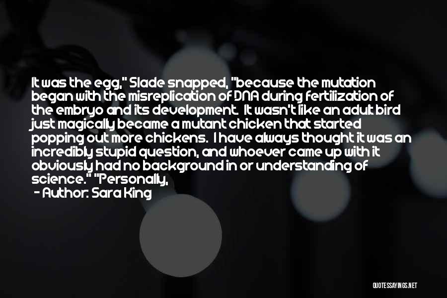 Sara King Quotes: It Was The Egg, Slade Snapped, Because The Mutation Began With The Misreplication Of Dna During Fertilization Of The Embryo