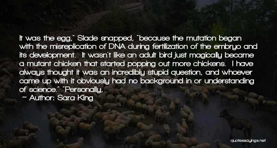 Sara King Quotes: It Was The Egg, Slade Snapped, Because The Mutation Began With The Misreplication Of Dna During Fertilization Of The Embryo