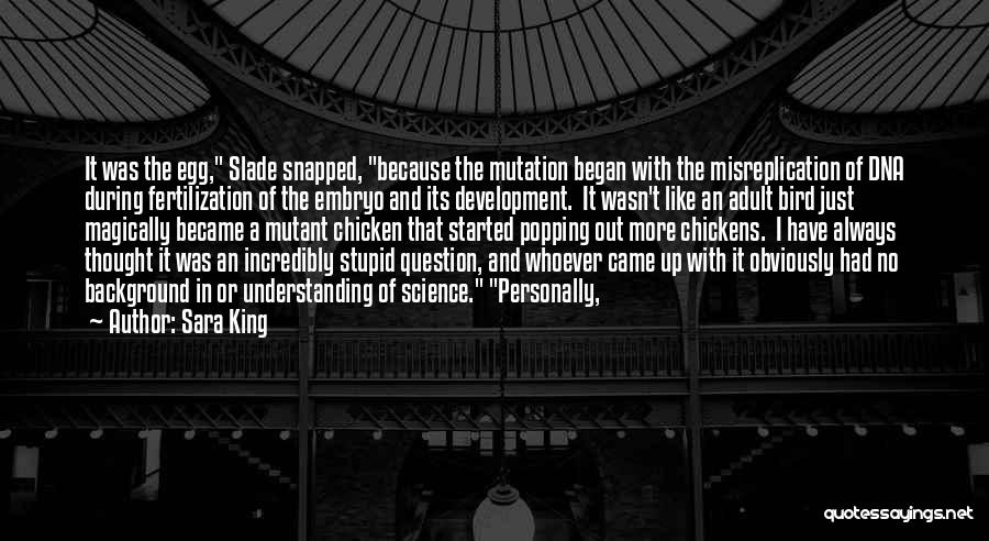 Sara King Quotes: It Was The Egg, Slade Snapped, Because The Mutation Began With The Misreplication Of Dna During Fertilization Of The Embryo