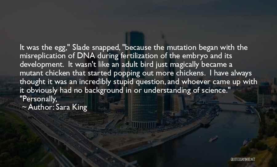 Sara King Quotes: It Was The Egg, Slade Snapped, Because The Mutation Began With The Misreplication Of Dna During Fertilization Of The Embryo