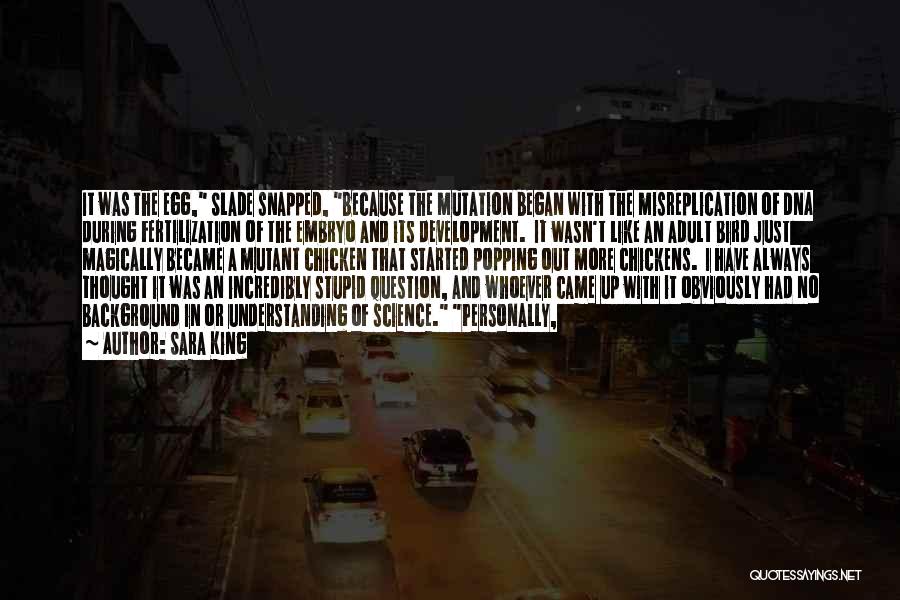 Sara King Quotes: It Was The Egg, Slade Snapped, Because The Mutation Began With The Misreplication Of Dna During Fertilization Of The Embryo