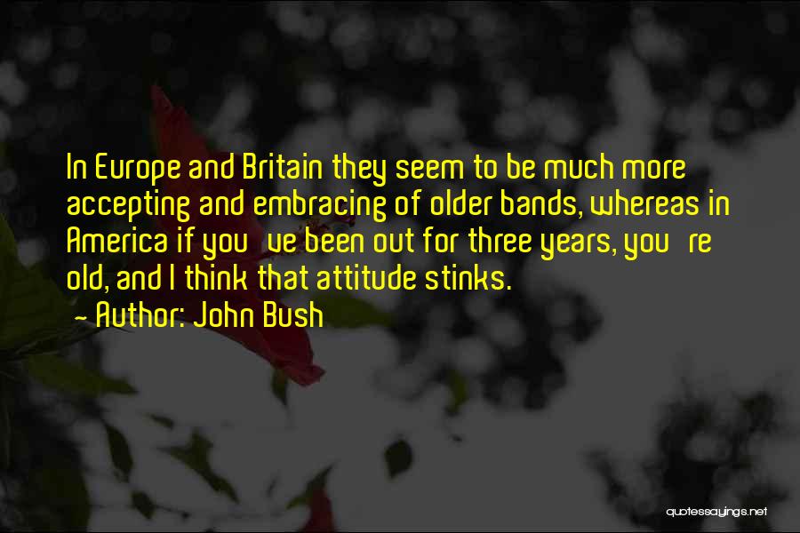 John Bush Quotes: In Europe And Britain They Seem To Be Much More Accepting And Embracing Of Older Bands, Whereas In America If