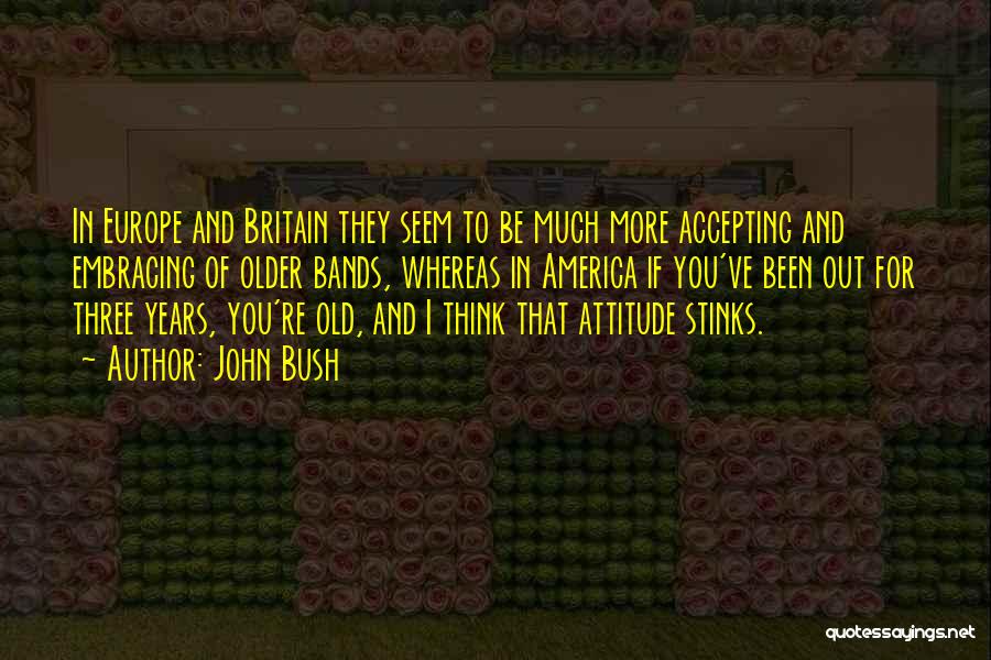 John Bush Quotes: In Europe And Britain They Seem To Be Much More Accepting And Embracing Of Older Bands, Whereas In America If