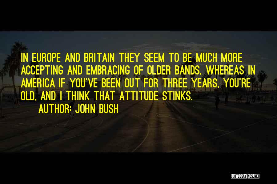John Bush Quotes: In Europe And Britain They Seem To Be Much More Accepting And Embracing Of Older Bands, Whereas In America If