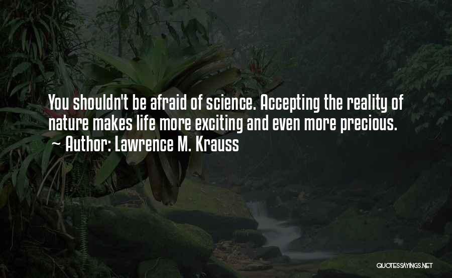 Lawrence M. Krauss Quotes: You Shouldn't Be Afraid Of Science. Accepting The Reality Of Nature Makes Life More Exciting And Even More Precious.