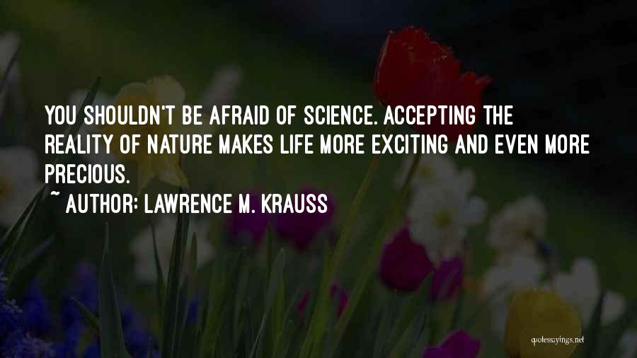 Lawrence M. Krauss Quotes: You Shouldn't Be Afraid Of Science. Accepting The Reality Of Nature Makes Life More Exciting And Even More Precious.