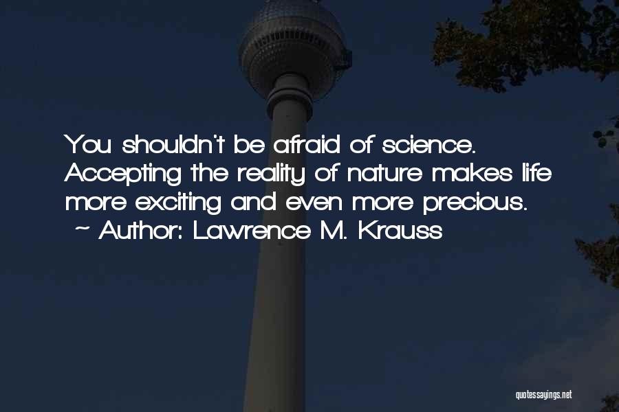 Lawrence M. Krauss Quotes: You Shouldn't Be Afraid Of Science. Accepting The Reality Of Nature Makes Life More Exciting And Even More Precious.