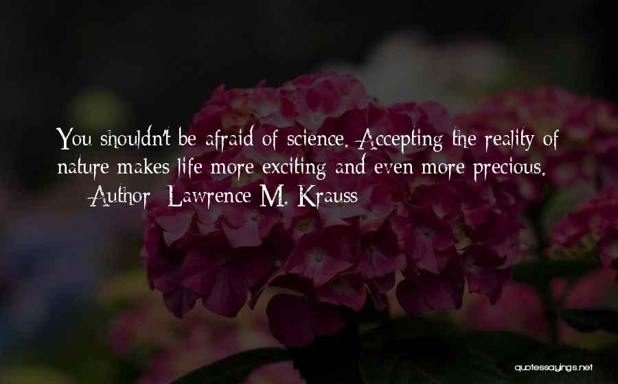 Lawrence M. Krauss Quotes: You Shouldn't Be Afraid Of Science. Accepting The Reality Of Nature Makes Life More Exciting And Even More Precious.