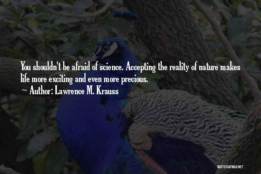 Lawrence M. Krauss Quotes: You Shouldn't Be Afraid Of Science. Accepting The Reality Of Nature Makes Life More Exciting And Even More Precious.