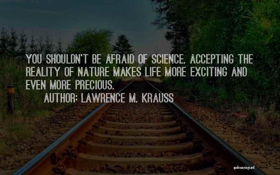 Lawrence M. Krauss Quotes: You Shouldn't Be Afraid Of Science. Accepting The Reality Of Nature Makes Life More Exciting And Even More Precious.