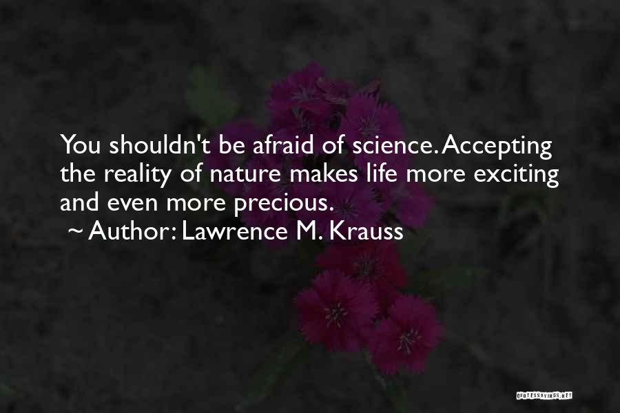 Lawrence M. Krauss Quotes: You Shouldn't Be Afraid Of Science. Accepting The Reality Of Nature Makes Life More Exciting And Even More Precious.