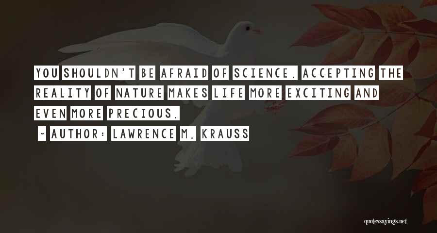 Lawrence M. Krauss Quotes: You Shouldn't Be Afraid Of Science. Accepting The Reality Of Nature Makes Life More Exciting And Even More Precious.