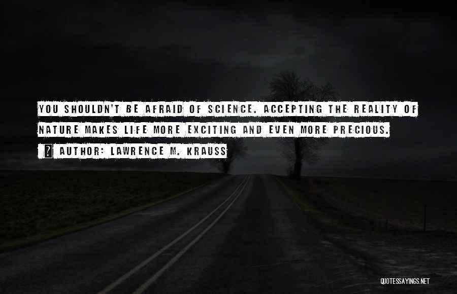 Lawrence M. Krauss Quotes: You Shouldn't Be Afraid Of Science. Accepting The Reality Of Nature Makes Life More Exciting And Even More Precious.