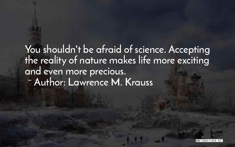 Lawrence M. Krauss Quotes: You Shouldn't Be Afraid Of Science. Accepting The Reality Of Nature Makes Life More Exciting And Even More Precious.