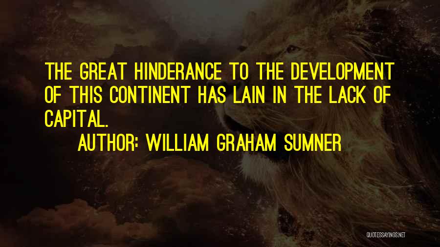 William Graham Sumner Quotes: The Great Hinderance To The Development Of This Continent Has Lain In The Lack Of Capital.