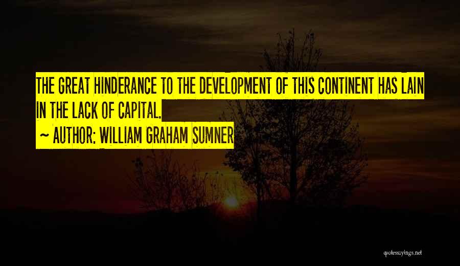 William Graham Sumner Quotes: The Great Hinderance To The Development Of This Continent Has Lain In The Lack Of Capital.