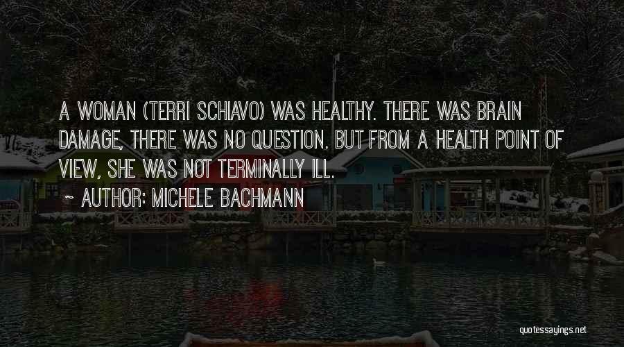 Michele Bachmann Quotes: A Woman (terri Schiavo) Was Healthy. There Was Brain Damage, There Was No Question. But From A Health Point Of