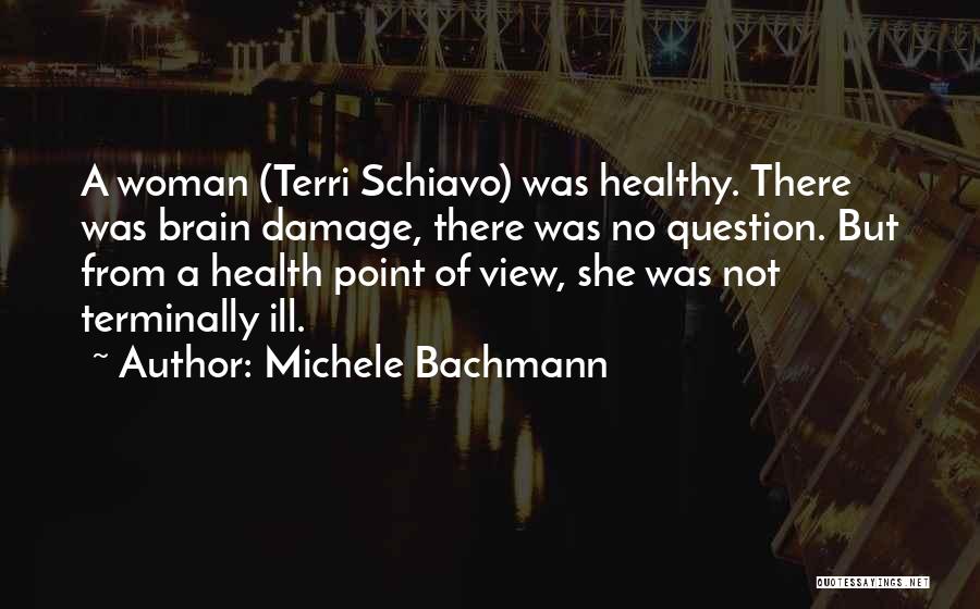 Michele Bachmann Quotes: A Woman (terri Schiavo) Was Healthy. There Was Brain Damage, There Was No Question. But From A Health Point Of