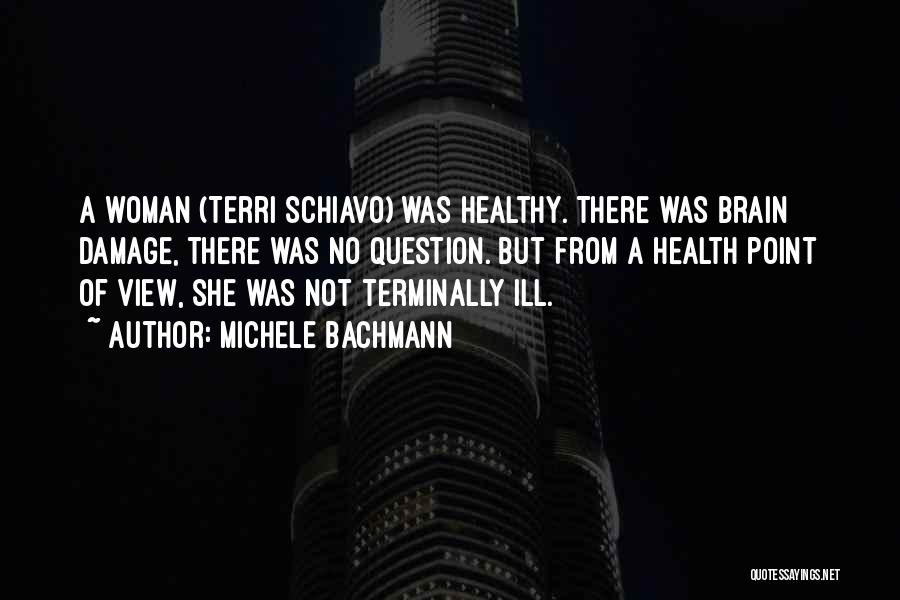 Michele Bachmann Quotes: A Woman (terri Schiavo) Was Healthy. There Was Brain Damage, There Was No Question. But From A Health Point Of