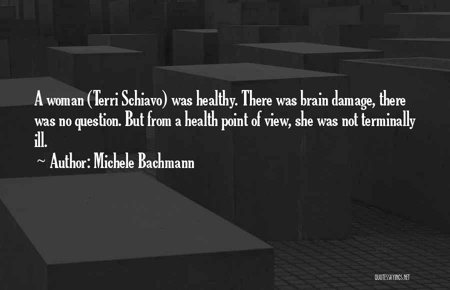 Michele Bachmann Quotes: A Woman (terri Schiavo) Was Healthy. There Was Brain Damage, There Was No Question. But From A Health Point Of