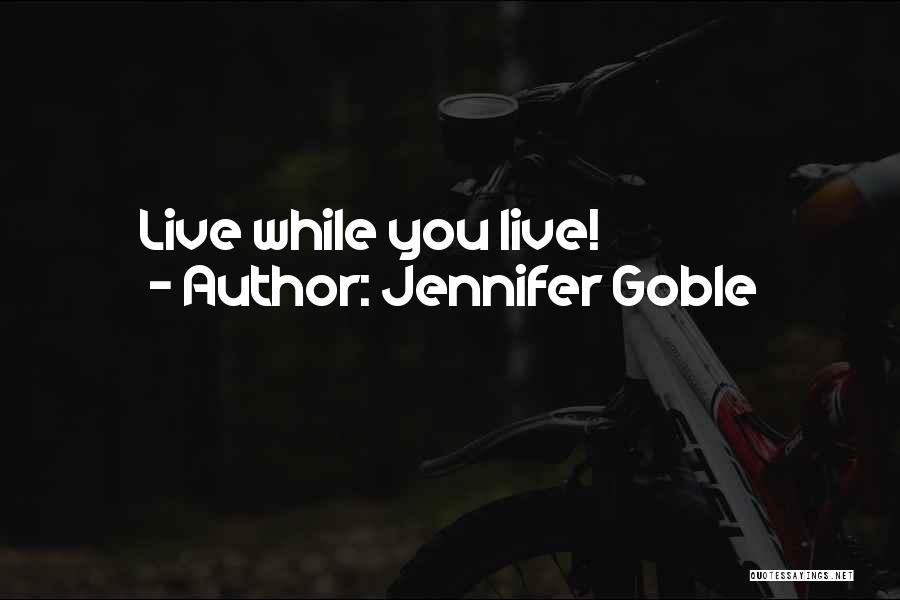Jennifer Goble Quotes: Live While You Live!