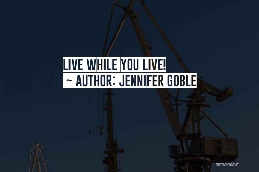 Jennifer Goble Quotes: Live While You Live!