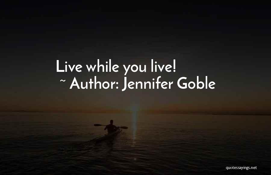 Jennifer Goble Quotes: Live While You Live!