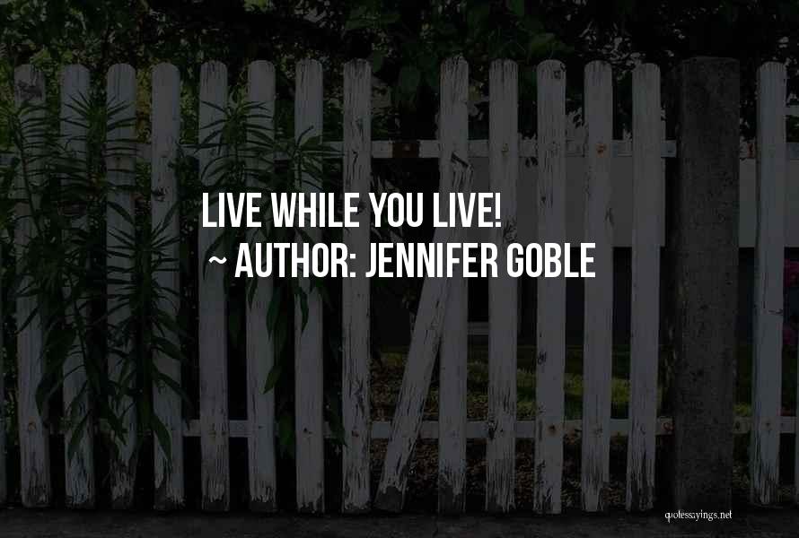 Jennifer Goble Quotes: Live While You Live!