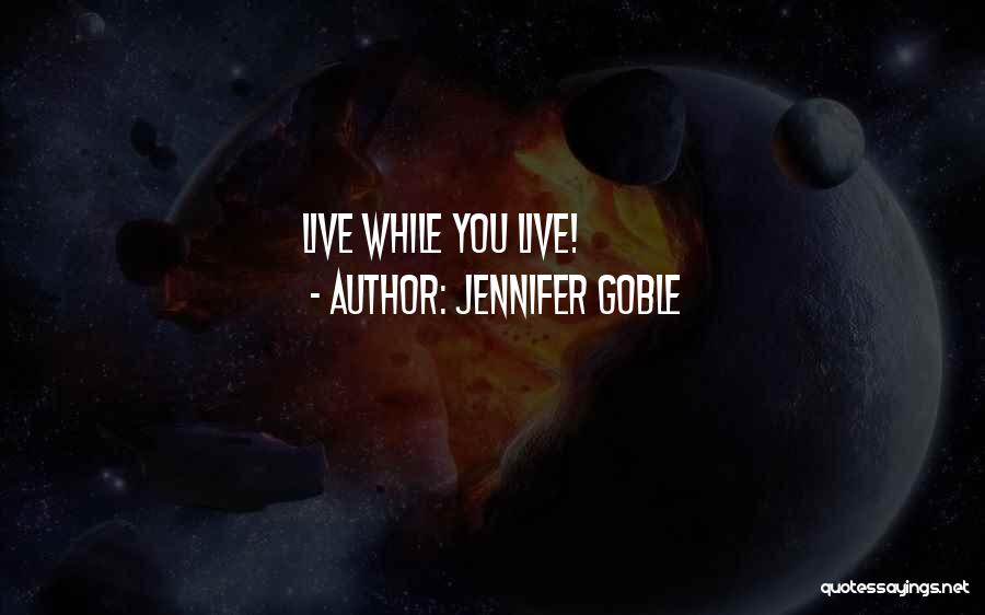 Jennifer Goble Quotes: Live While You Live!