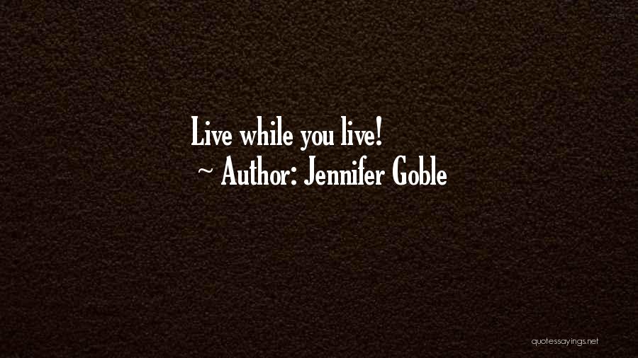 Jennifer Goble Quotes: Live While You Live!