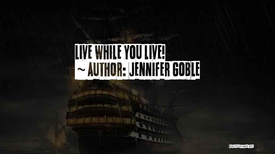 Jennifer Goble Quotes: Live While You Live!