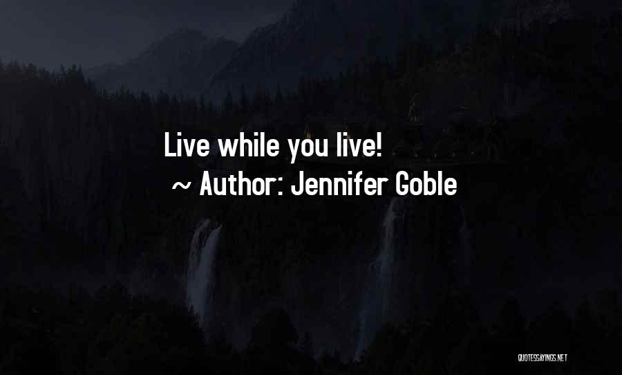 Jennifer Goble Quotes: Live While You Live!