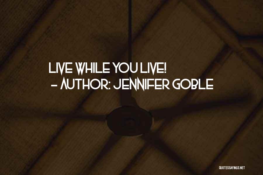 Jennifer Goble Quotes: Live While You Live!