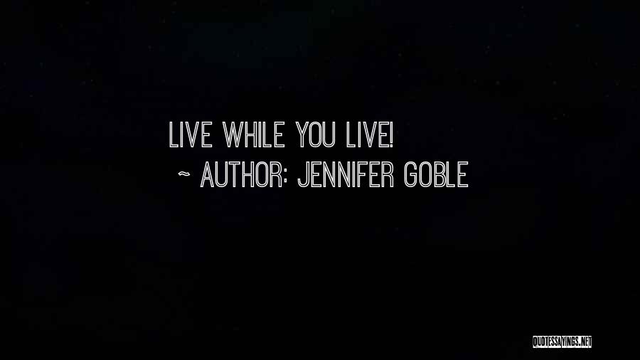 Jennifer Goble Quotes: Live While You Live!