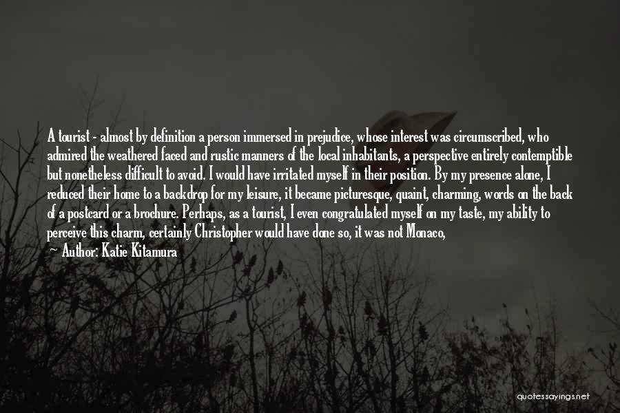 Katie Kitamura Quotes: A Tourist - Almost By Definition A Person Immersed In Prejudice, Whose Interest Was Circumscribed, Who Admired The Weathered Faced