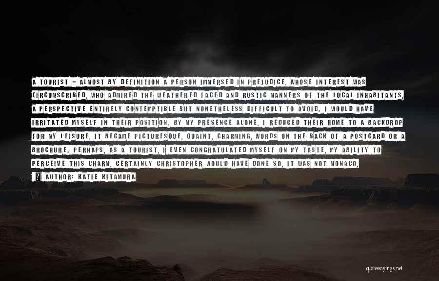 Katie Kitamura Quotes: A Tourist - Almost By Definition A Person Immersed In Prejudice, Whose Interest Was Circumscribed, Who Admired The Weathered Faced