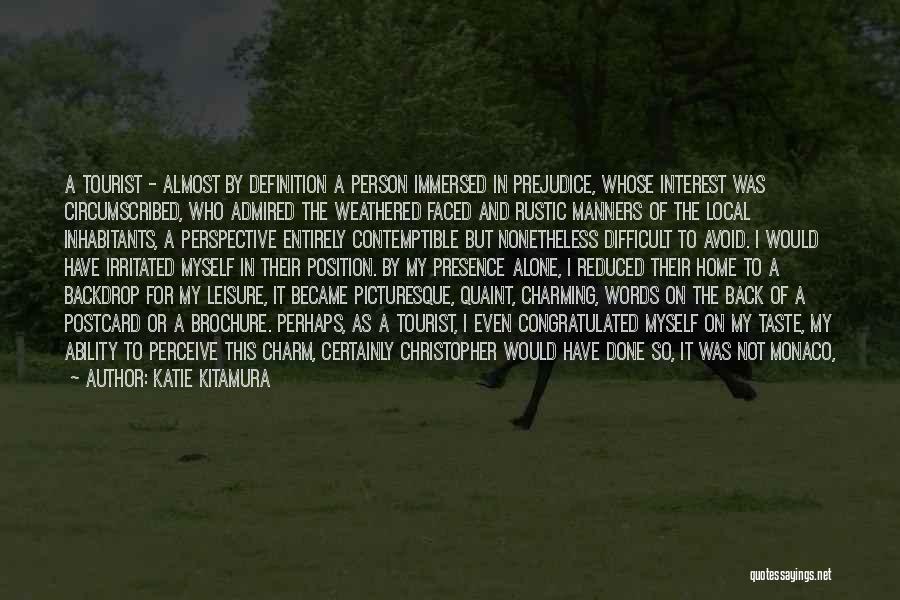 Katie Kitamura Quotes: A Tourist - Almost By Definition A Person Immersed In Prejudice, Whose Interest Was Circumscribed, Who Admired The Weathered Faced