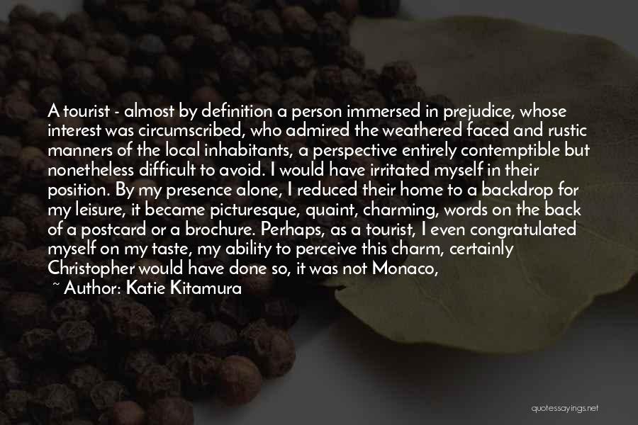 Katie Kitamura Quotes: A Tourist - Almost By Definition A Person Immersed In Prejudice, Whose Interest Was Circumscribed, Who Admired The Weathered Faced