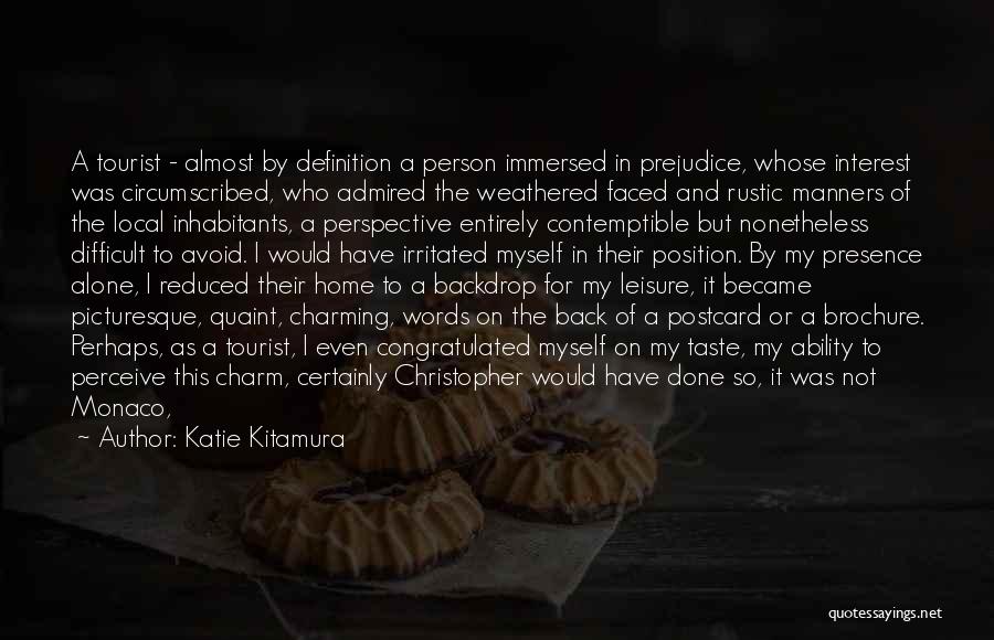 Katie Kitamura Quotes: A Tourist - Almost By Definition A Person Immersed In Prejudice, Whose Interest Was Circumscribed, Who Admired The Weathered Faced