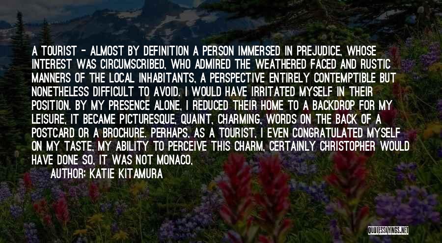 Katie Kitamura Quotes: A Tourist - Almost By Definition A Person Immersed In Prejudice, Whose Interest Was Circumscribed, Who Admired The Weathered Faced